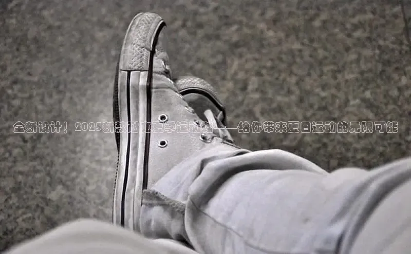 全新设计！2025新款耐克夏季运动鞋——给你带来夏日运动的无限可能